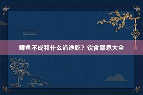 鲫鱼不成和什么沿途吃?饮食禁忌大全