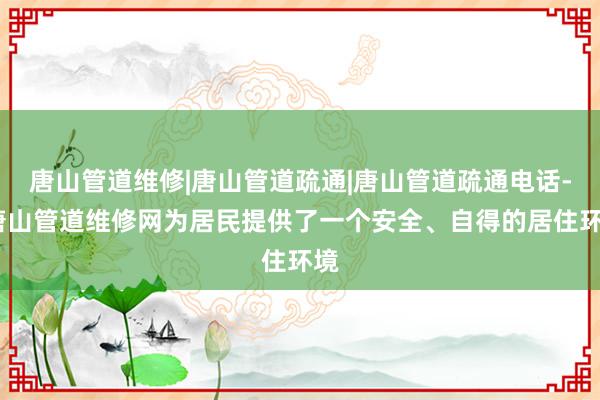 唐山管道维修|唐山管道疏通|唐山管道疏通电话--唐山管道维修网为居民提供了一个安全、自得的居住环境